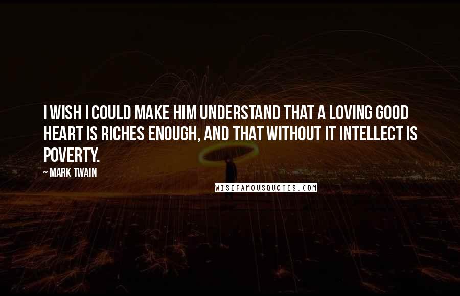 Mark Twain Quotes: I wish I could make him understand that a loving good heart is riches enough, and that without it intellect is poverty.