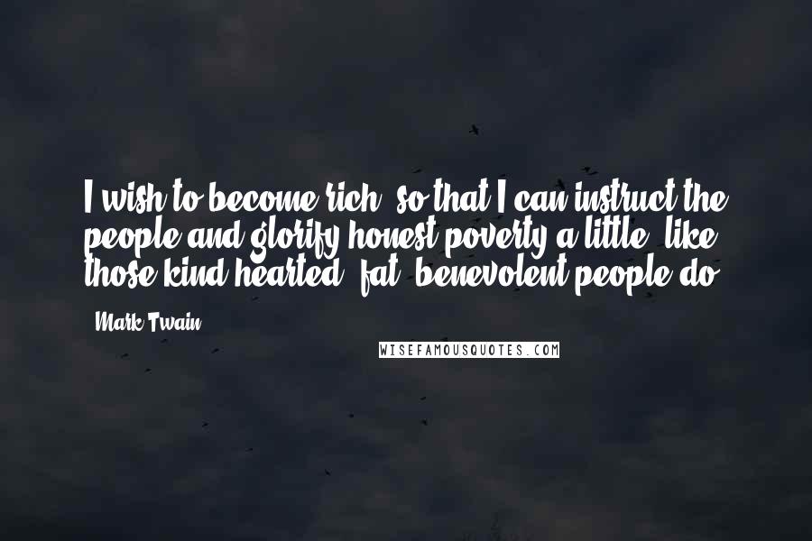Mark Twain Quotes: I wish to become rich, so that I can instruct the people and glorify honest poverty a little, like those kind hearted, fat, benevolent people do.