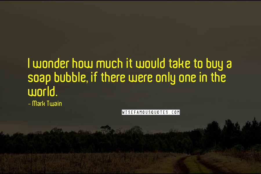 Mark Twain Quotes: I wonder how much it would take to buy a soap bubble, if there were only one in the world.