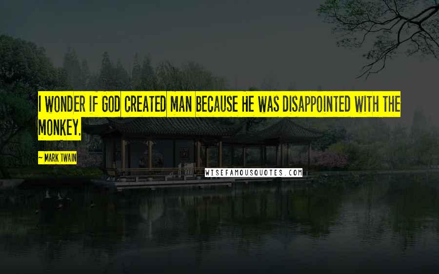 Mark Twain Quotes: I wonder if God created man because He was disappointed with the monkey.