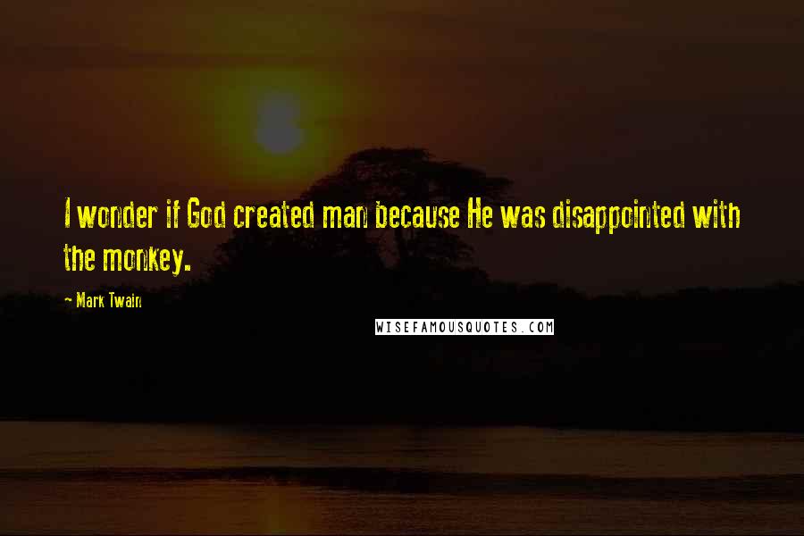 Mark Twain Quotes: I wonder if God created man because He was disappointed with the monkey.