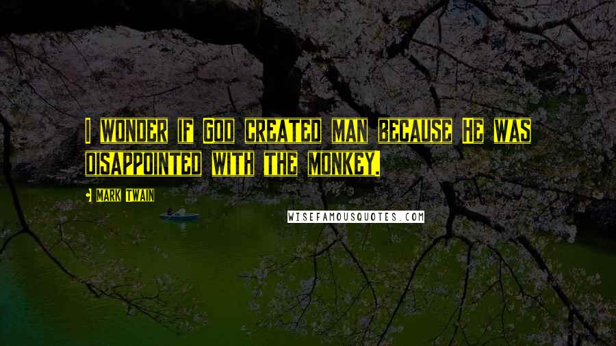Mark Twain Quotes: I wonder if God created man because He was disappointed with the monkey.