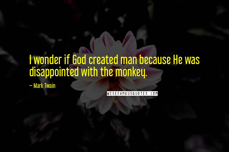 Mark Twain Quotes: I wonder if God created man because He was disappointed with the monkey.