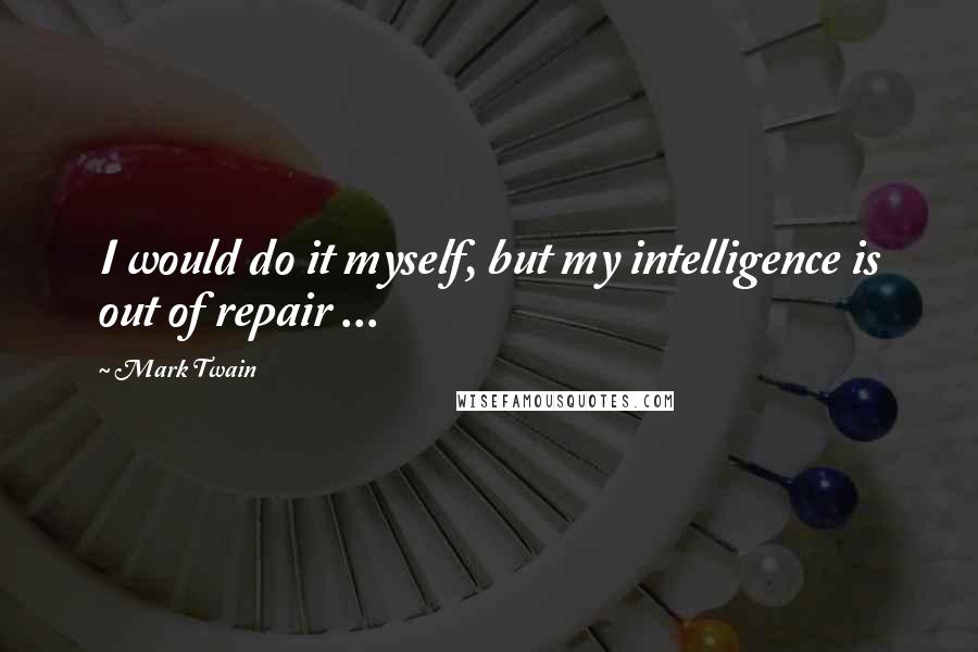 Mark Twain Quotes: I would do it myself, but my intelligence is out of repair ...