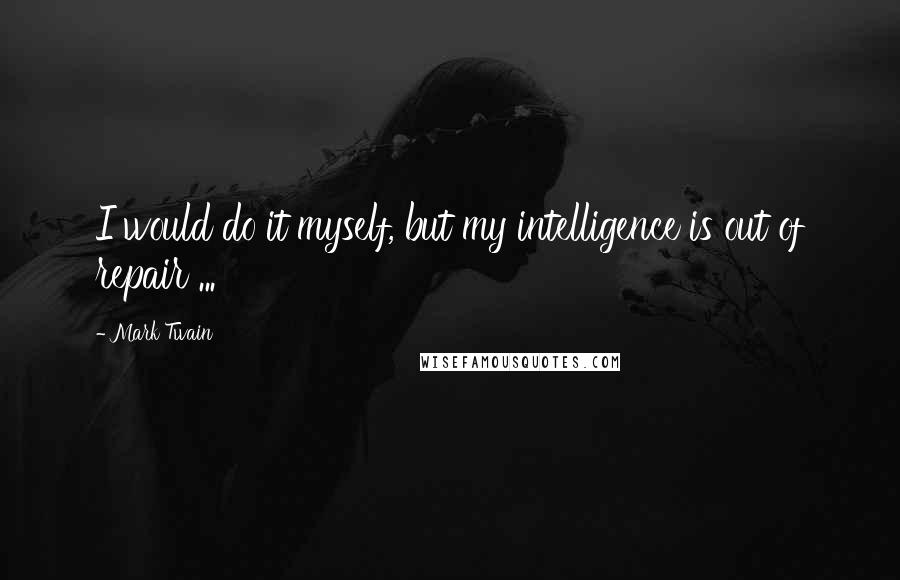Mark Twain Quotes: I would do it myself, but my intelligence is out of repair ...