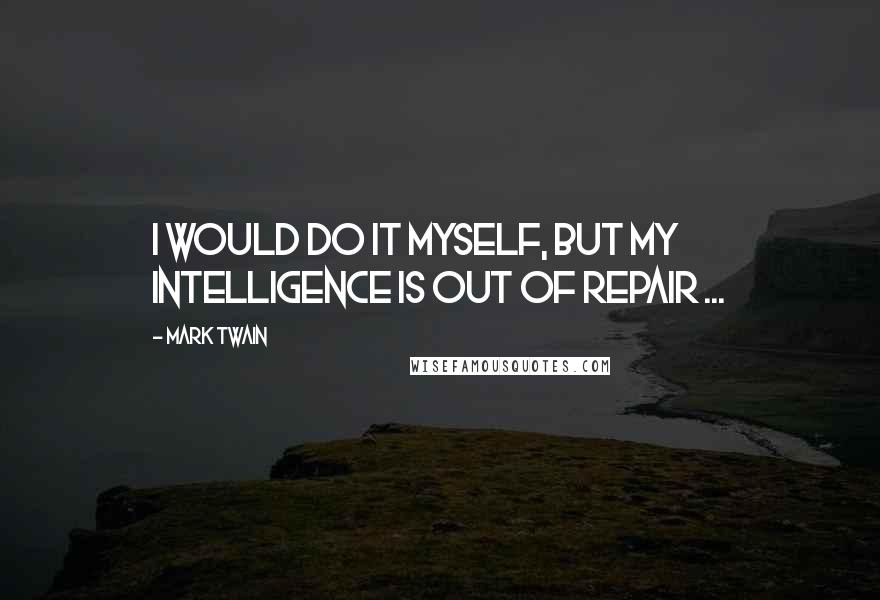 Mark Twain Quotes: I would do it myself, but my intelligence is out of repair ...