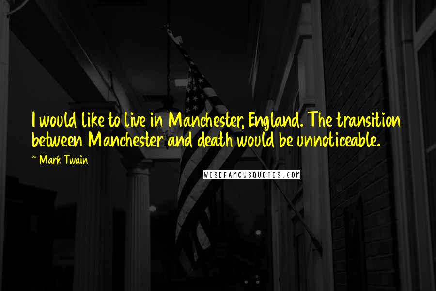 Mark Twain Quotes: I would like to live in Manchester, England. The transition between Manchester and death would be unnoticeable.