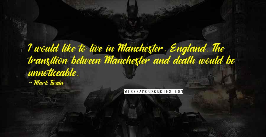 Mark Twain Quotes: I would like to live in Manchester, England. The transition between Manchester and death would be unnoticeable.