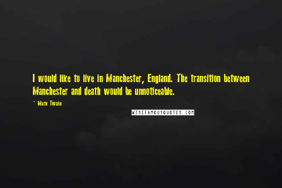 Mark Twain Quotes: I would like to live in Manchester, England. The transition between Manchester and death would be unnoticeable.