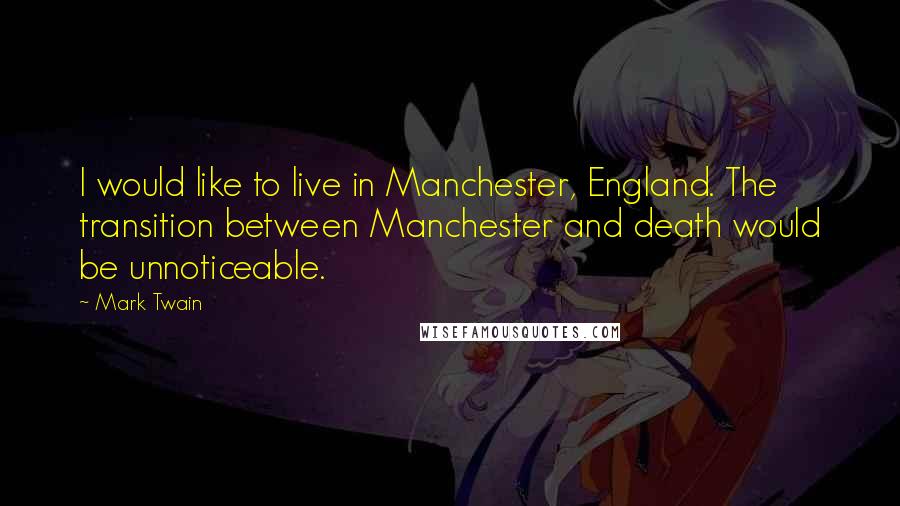 Mark Twain Quotes: I would like to live in Manchester, England. The transition between Manchester and death would be unnoticeable.