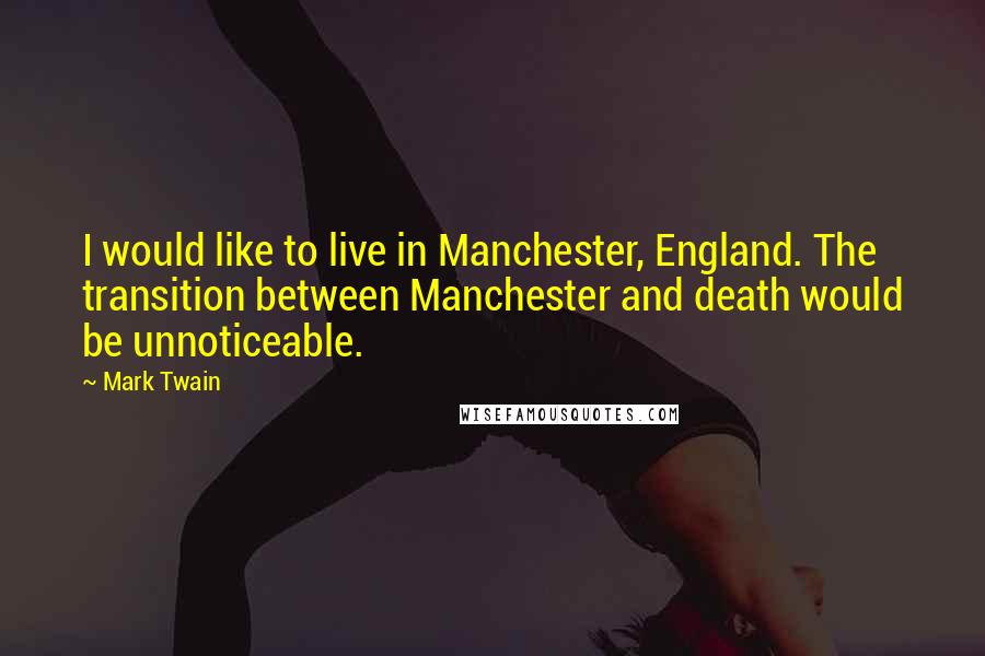 Mark Twain Quotes: I would like to live in Manchester, England. The transition between Manchester and death would be unnoticeable.