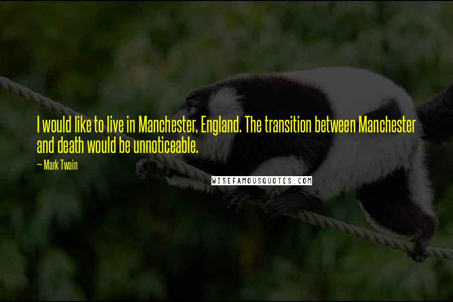 Mark Twain Quotes: I would like to live in Manchester, England. The transition between Manchester and death would be unnoticeable.