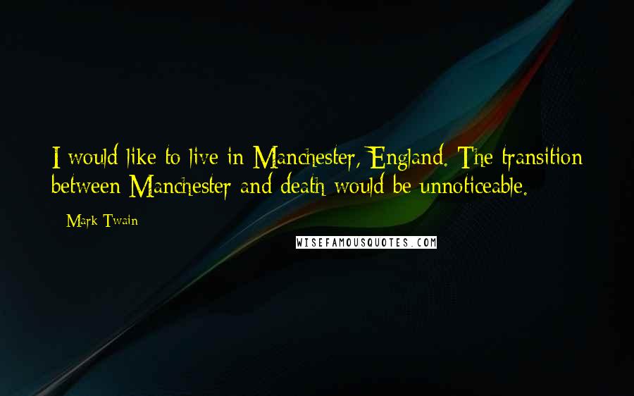 Mark Twain Quotes: I would like to live in Manchester, England. The transition between Manchester and death would be unnoticeable.