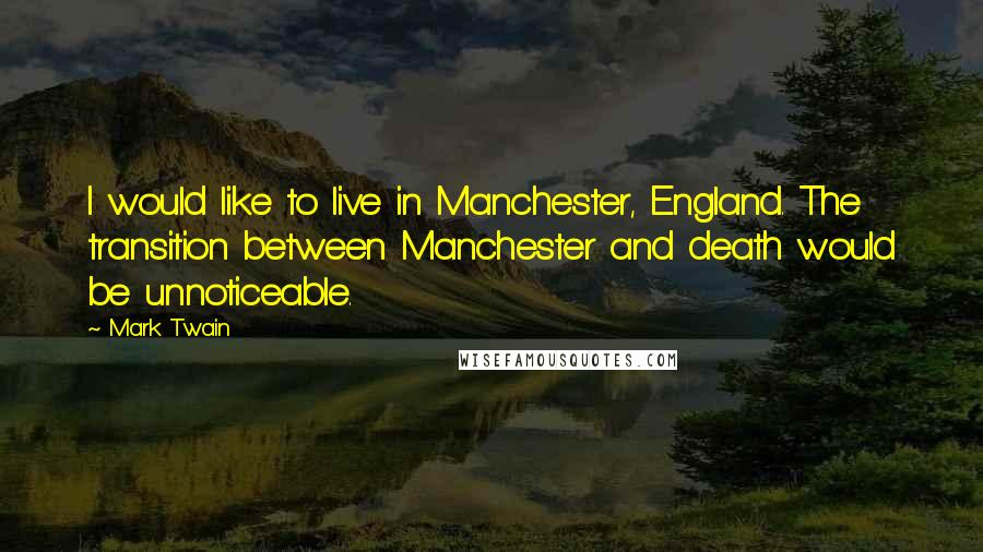 Mark Twain Quotes: I would like to live in Manchester, England. The transition between Manchester and death would be unnoticeable.