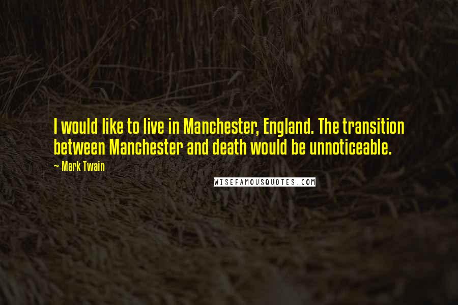 Mark Twain Quotes: I would like to live in Manchester, England. The transition between Manchester and death would be unnoticeable.