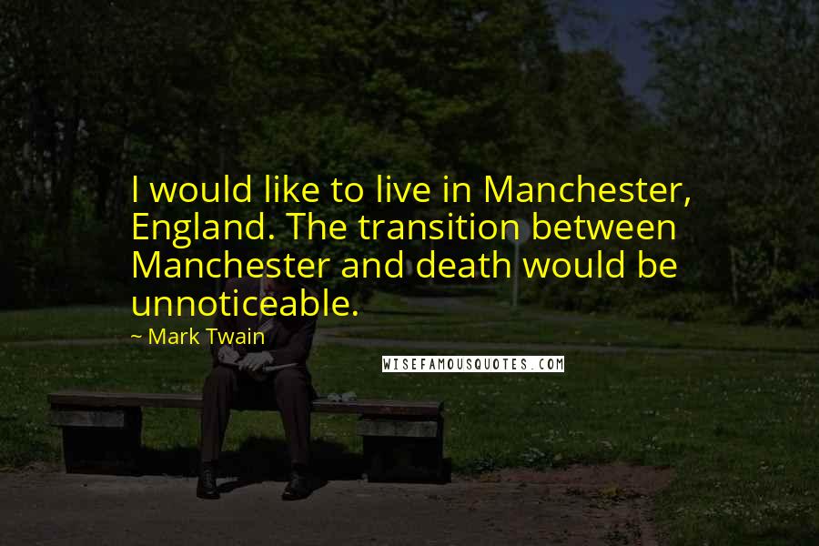 Mark Twain Quotes: I would like to live in Manchester, England. The transition between Manchester and death would be unnoticeable.