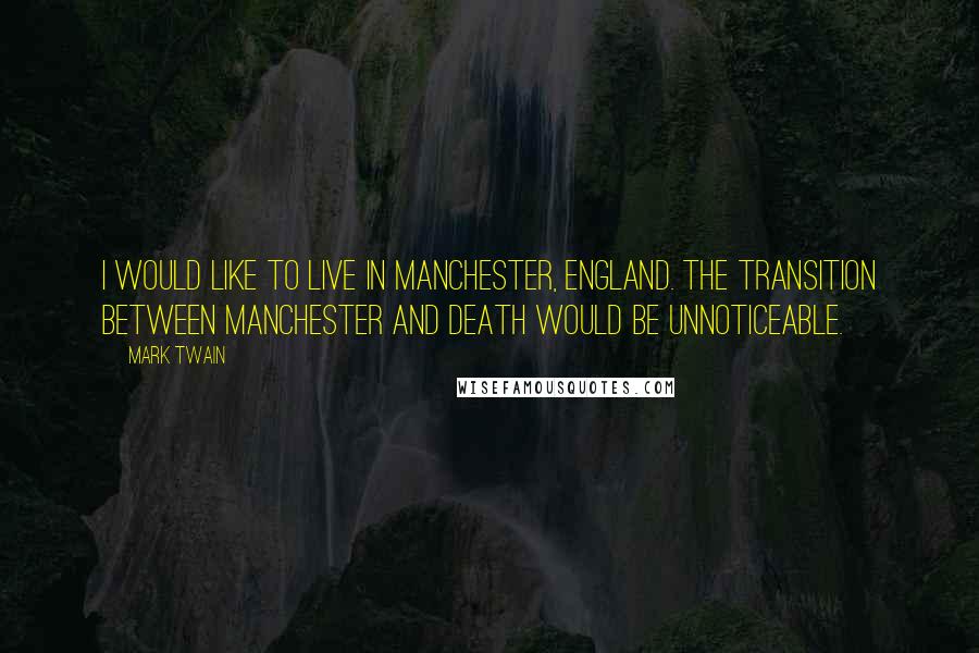 Mark Twain Quotes: I would like to live in Manchester, England. The transition between Manchester and death would be unnoticeable.