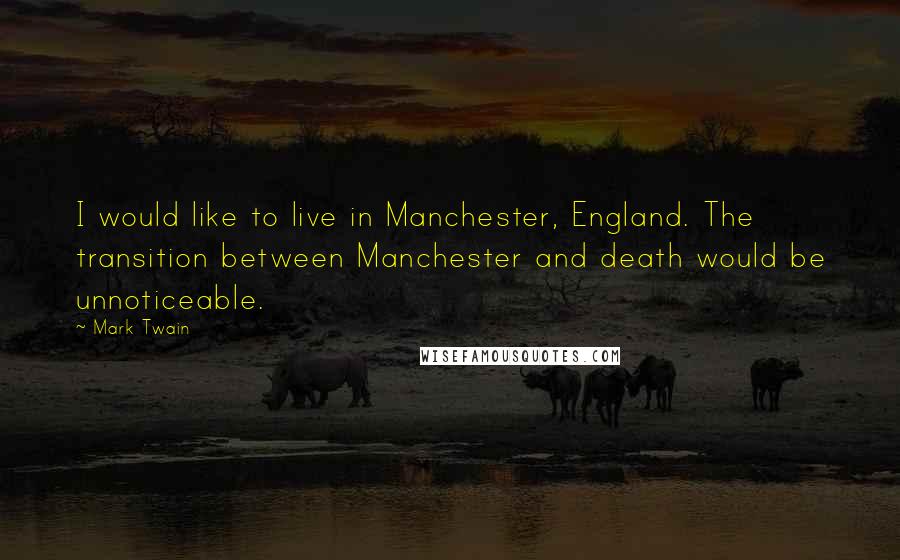 Mark Twain Quotes: I would like to live in Manchester, England. The transition between Manchester and death would be unnoticeable.