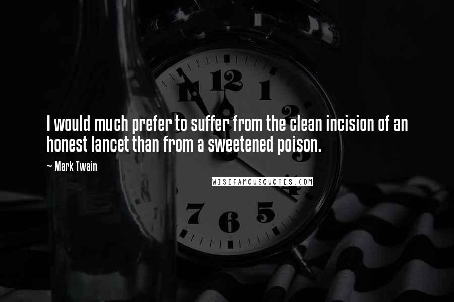 Mark Twain Quotes: I would much prefer to suffer from the clean incision of an honest lancet than from a sweetened poison.