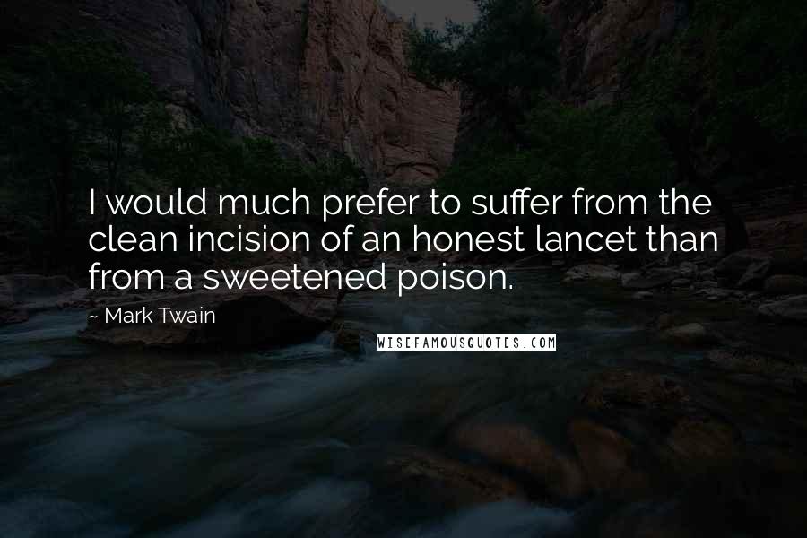 Mark Twain Quotes: I would much prefer to suffer from the clean incision of an honest lancet than from a sweetened poison.