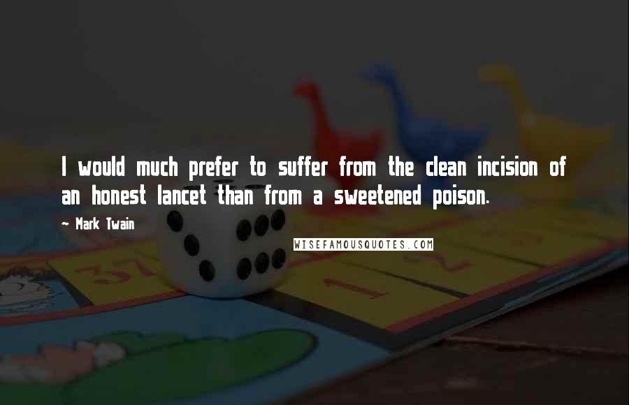 Mark Twain Quotes: I would much prefer to suffer from the clean incision of an honest lancet than from a sweetened poison.