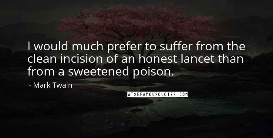 Mark Twain Quotes: I would much prefer to suffer from the clean incision of an honest lancet than from a sweetened poison.