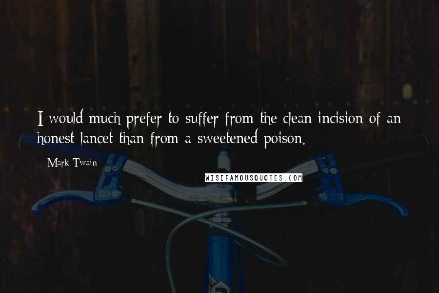 Mark Twain Quotes: I would much prefer to suffer from the clean incision of an honest lancet than from a sweetened poison.