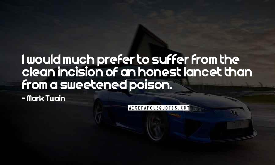 Mark Twain Quotes: I would much prefer to suffer from the clean incision of an honest lancet than from a sweetened poison.