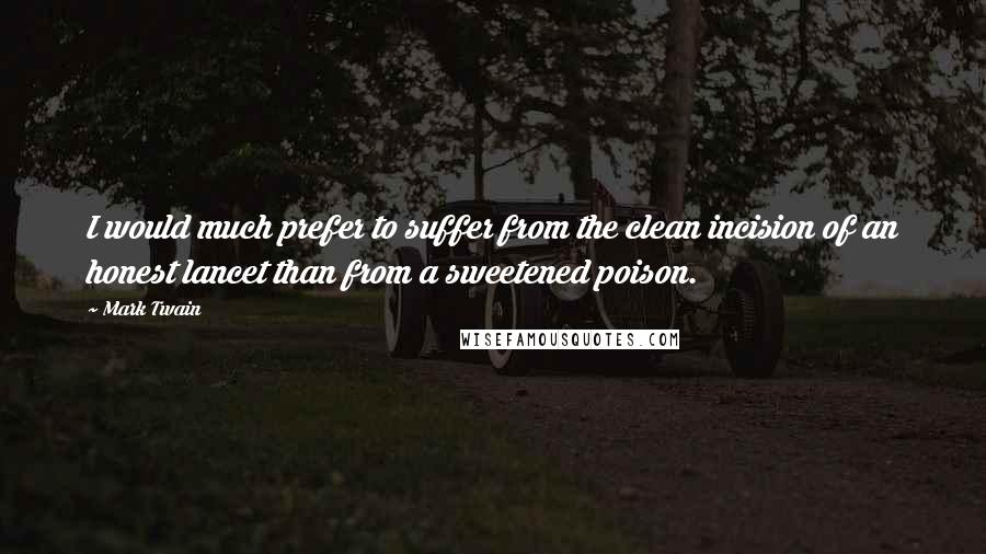 Mark Twain Quotes: I would much prefer to suffer from the clean incision of an honest lancet than from a sweetened poison.