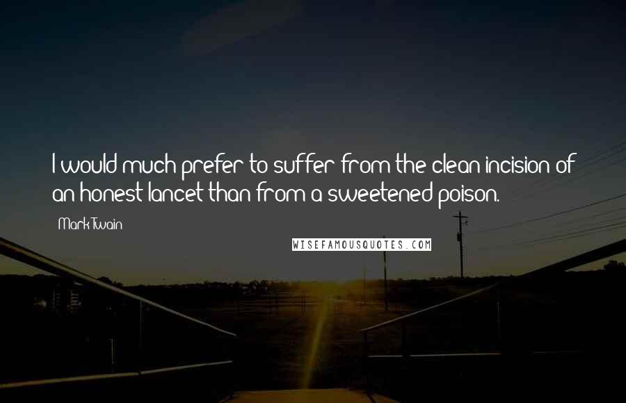 Mark Twain Quotes: I would much prefer to suffer from the clean incision of an honest lancet than from a sweetened poison.