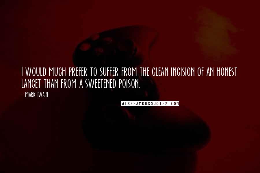 Mark Twain Quotes: I would much prefer to suffer from the clean incision of an honest lancet than from a sweetened poison.