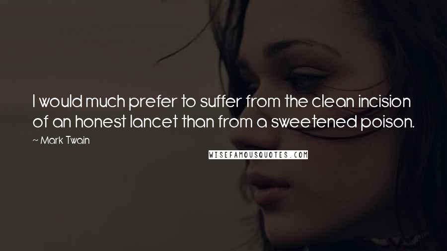 Mark Twain Quotes: I would much prefer to suffer from the clean incision of an honest lancet than from a sweetened poison.