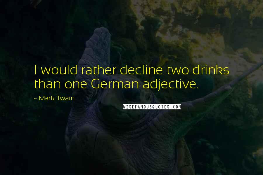 Mark Twain Quotes: I would rather decline two drinks than one German adjective.