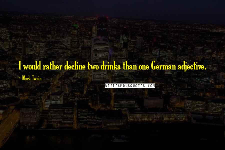 Mark Twain Quotes: I would rather decline two drinks than one German adjective.