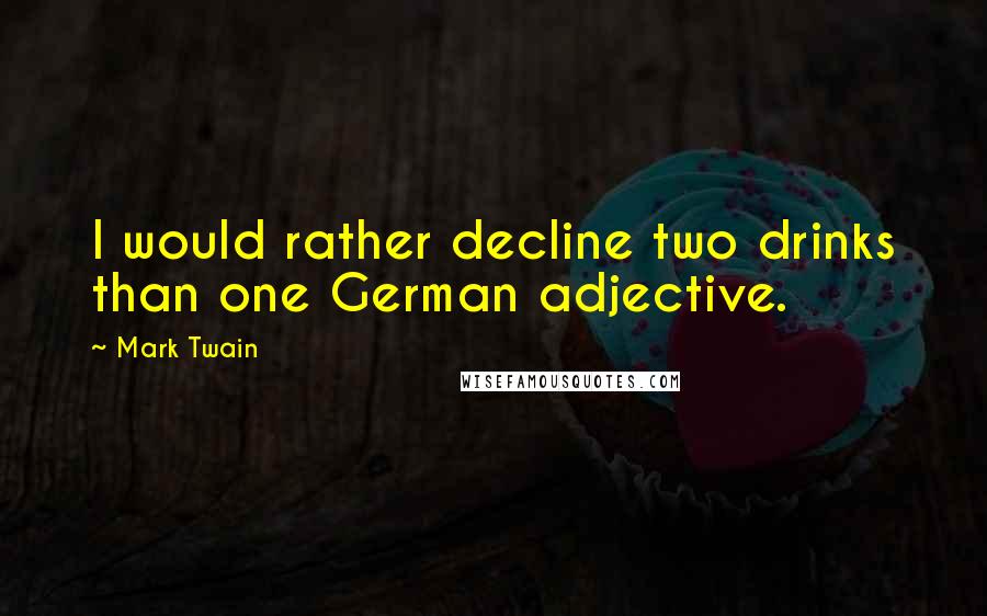 Mark Twain Quotes: I would rather decline two drinks than one German adjective.