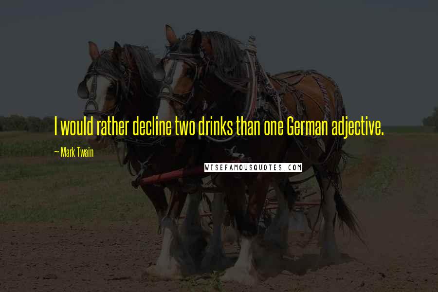 Mark Twain Quotes: I would rather decline two drinks than one German adjective.