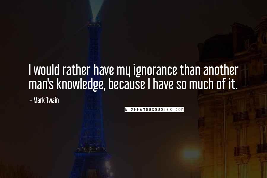 Mark Twain Quotes: I would rather have my ignorance than another man's knowledge, because I have so much of it.