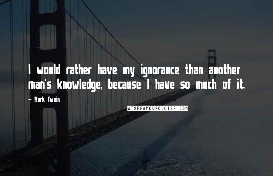 Mark Twain Quotes: I would rather have my ignorance than another man's knowledge, because I have so much of it.