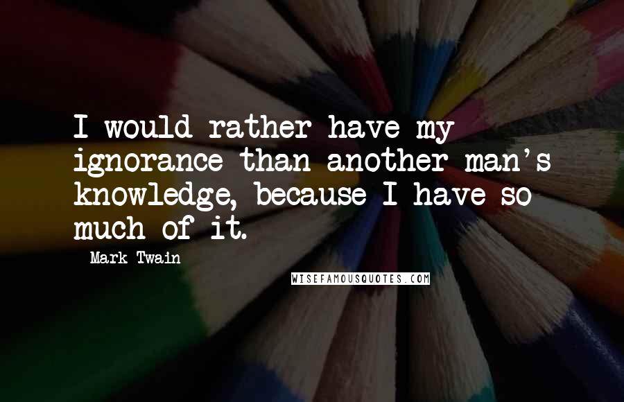 Mark Twain Quotes: I would rather have my ignorance than another man's knowledge, because I have so much of it.