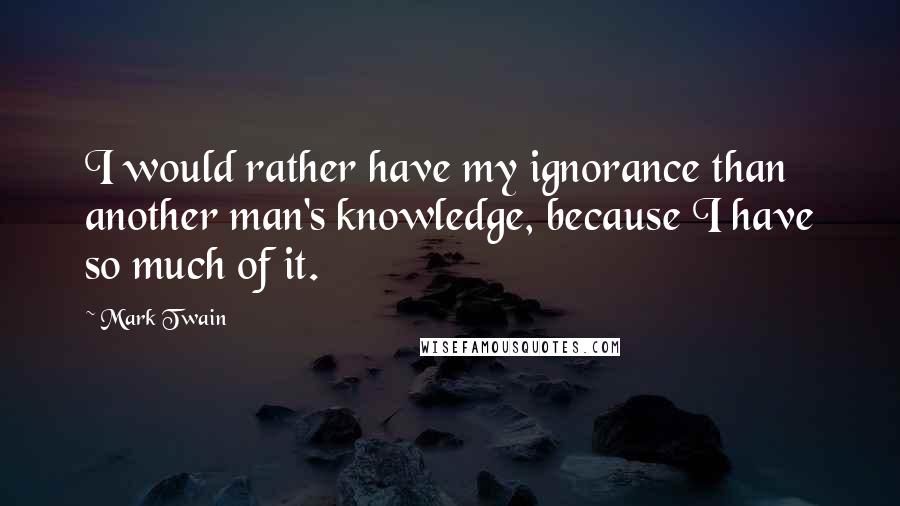 Mark Twain Quotes: I would rather have my ignorance than another man's knowledge, because I have so much of it.