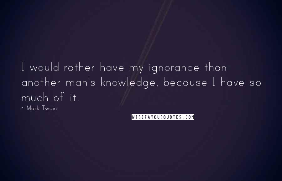 Mark Twain Quotes: I would rather have my ignorance than another man's knowledge, because I have so much of it.