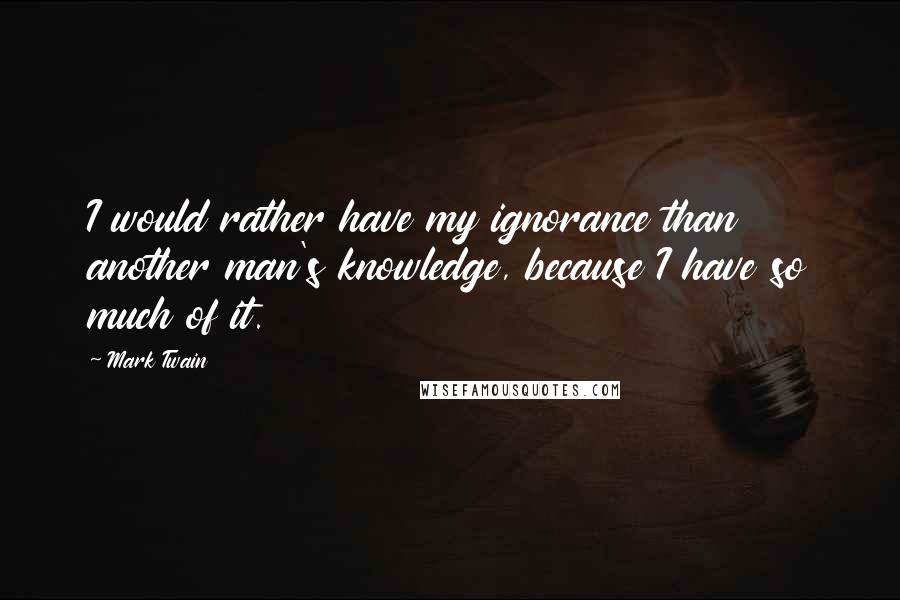 Mark Twain Quotes: I would rather have my ignorance than another man's knowledge, because I have so much of it.