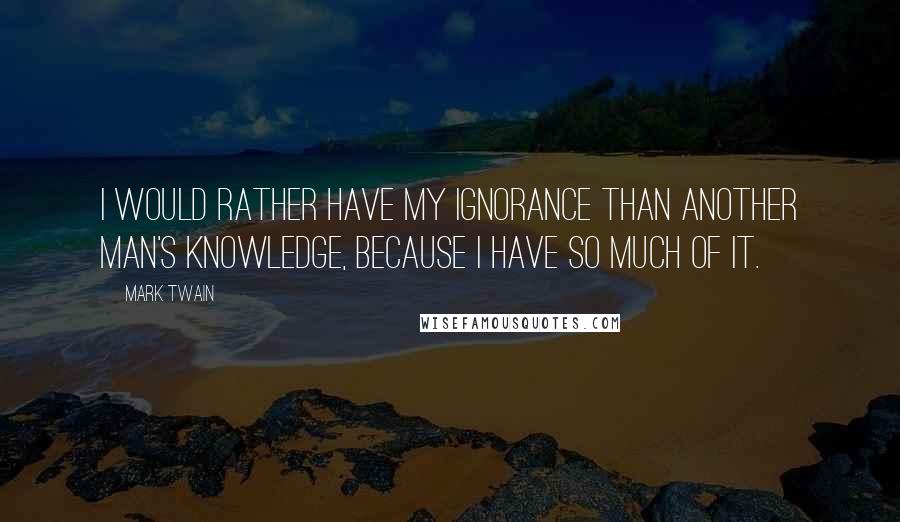 Mark Twain Quotes: I would rather have my ignorance than another man's knowledge, because I have so much of it.