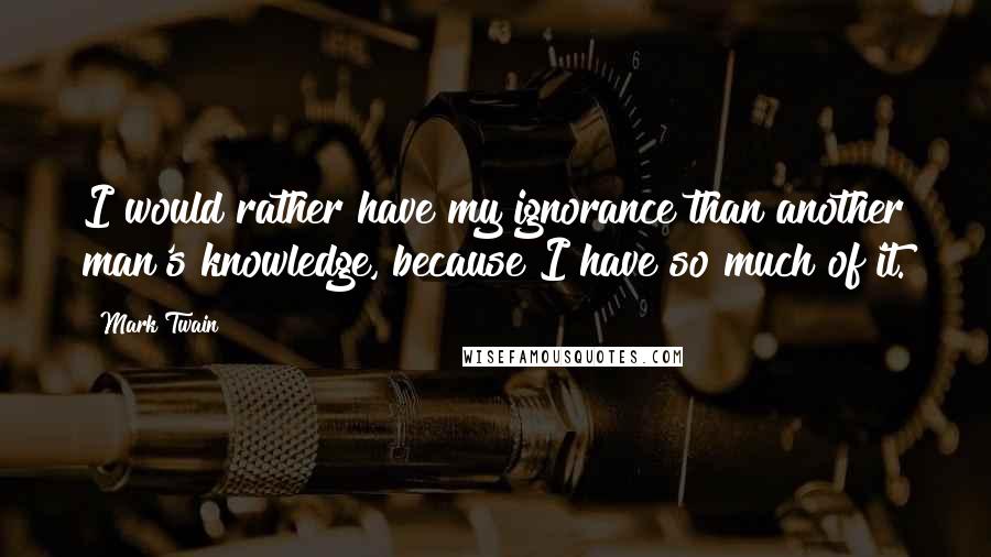 Mark Twain Quotes: I would rather have my ignorance than another man's knowledge, because I have so much of it.