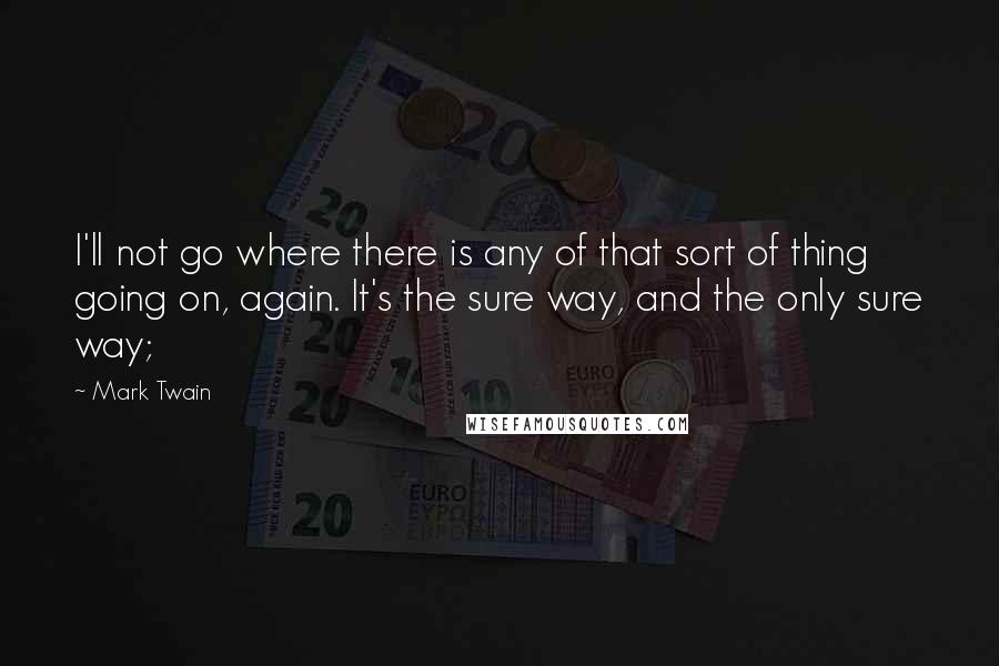 Mark Twain Quotes: I'll not go where there is any of that sort of thing going on, again. It's the sure way, and the only sure way;