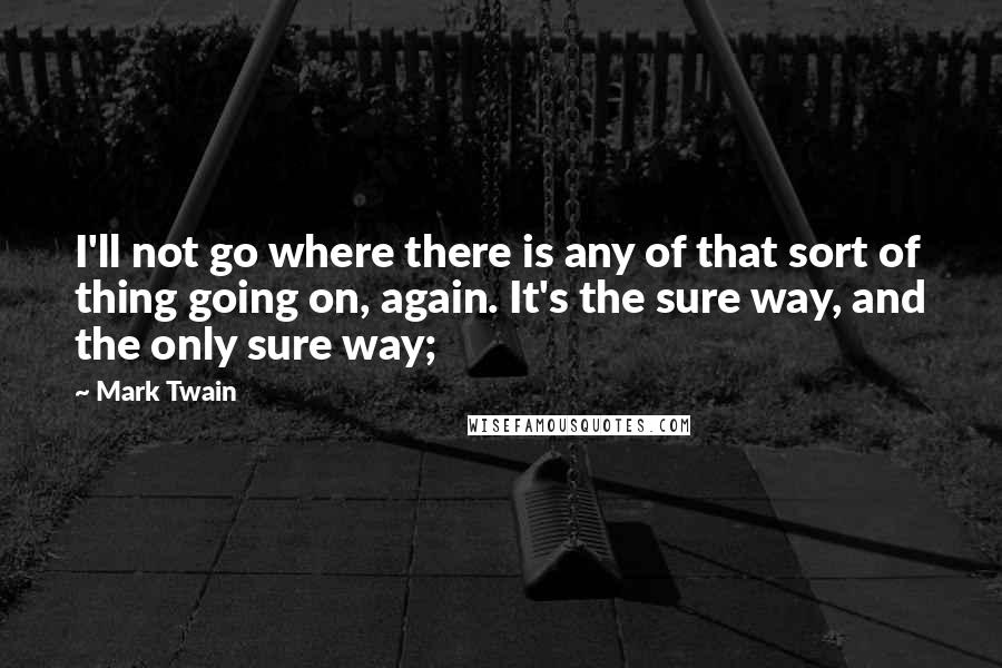 Mark Twain Quotes: I'll not go where there is any of that sort of thing going on, again. It's the sure way, and the only sure way;