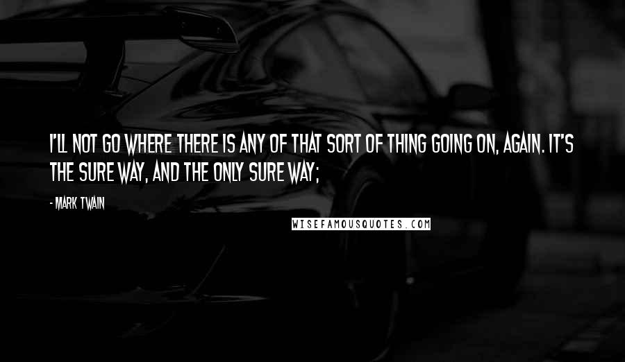 Mark Twain Quotes: I'll not go where there is any of that sort of thing going on, again. It's the sure way, and the only sure way;