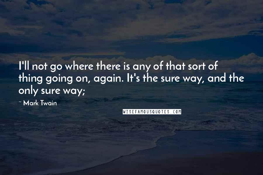 Mark Twain Quotes: I'll not go where there is any of that sort of thing going on, again. It's the sure way, and the only sure way;