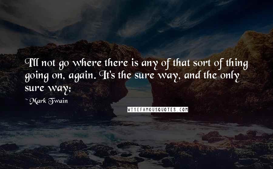 Mark Twain Quotes: I'll not go where there is any of that sort of thing going on, again. It's the sure way, and the only sure way;