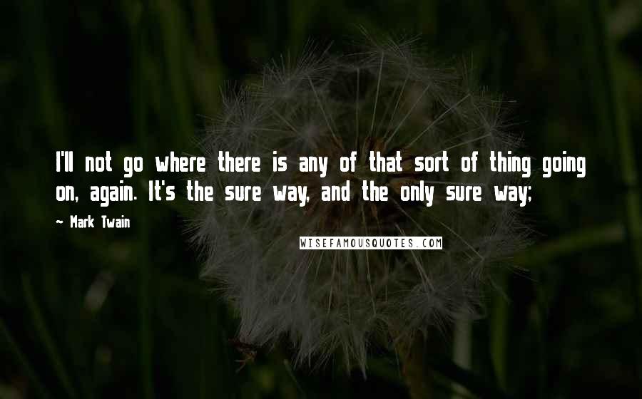 Mark Twain Quotes: I'll not go where there is any of that sort of thing going on, again. It's the sure way, and the only sure way;